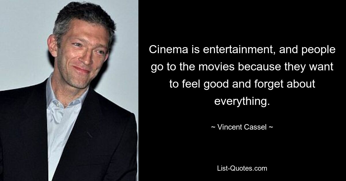 Cinema is entertainment, and people go to the movies because they want to feel good and forget about everything. — © Vincent Cassel