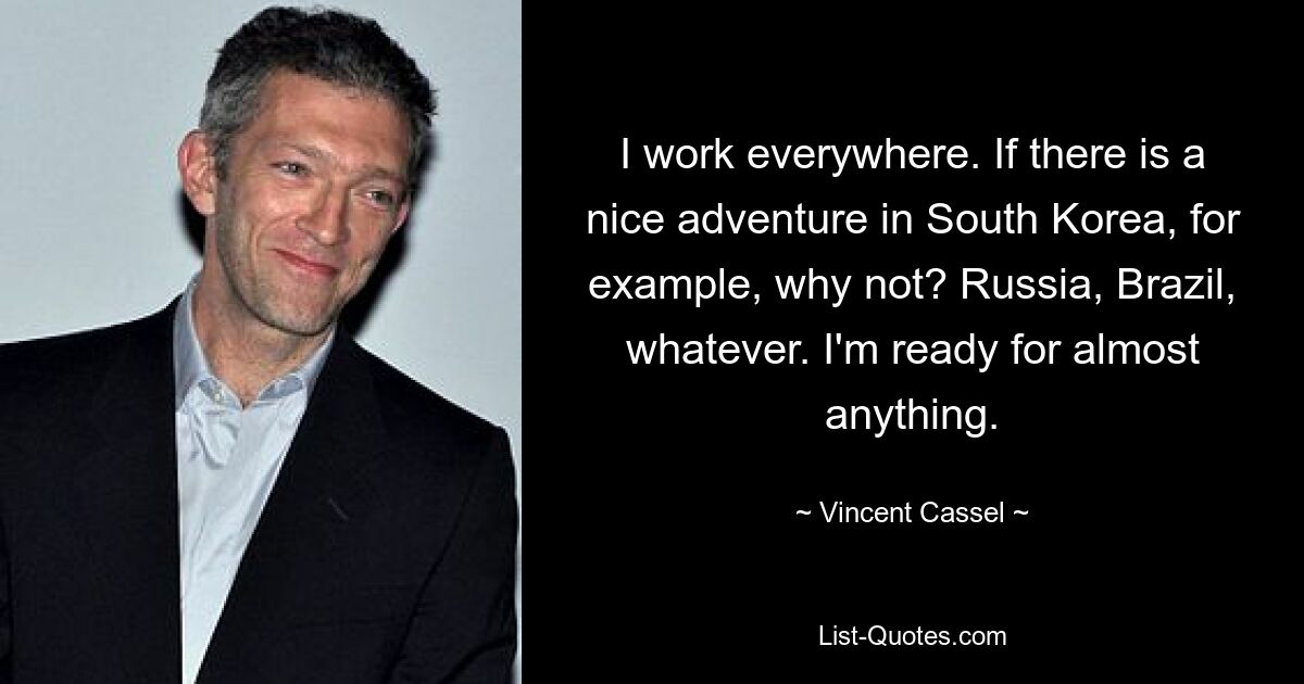 I work everywhere. If there is a nice adventure in South Korea, for example, why not? Russia, Brazil, whatever. I'm ready for almost anything. — © Vincent Cassel