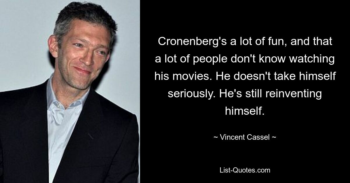 Cronenberg's a lot of fun, and that a lot of people don't know watching his movies. He doesn't take himself seriously. He's still reinventing himself. — © Vincent Cassel