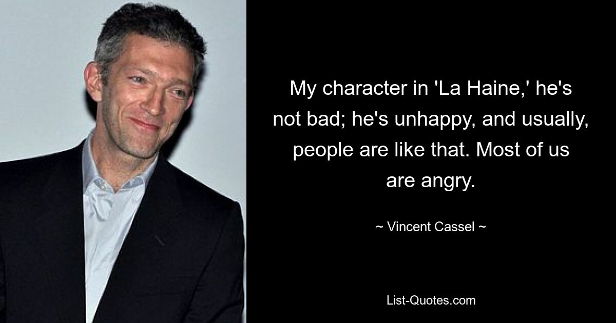 My character in 'La Haine,' he's not bad; he's unhappy, and usually, people are like that. Most of us are angry. — © Vincent Cassel