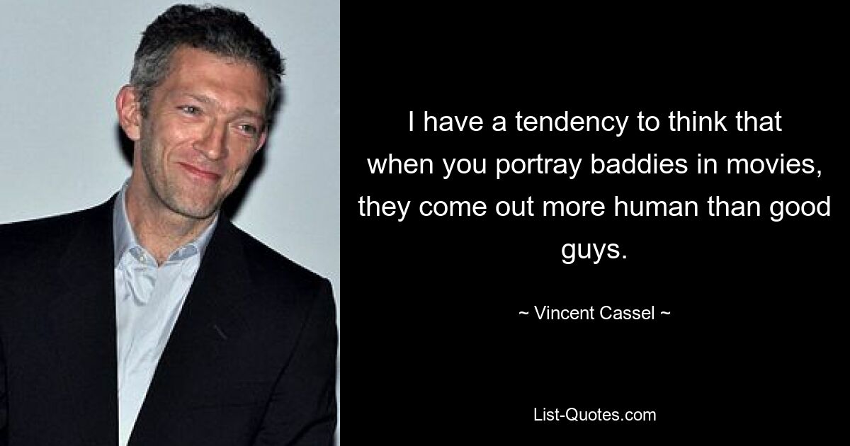 I have a tendency to think that when you portray baddies in movies, they come out more human than good guys. — © Vincent Cassel