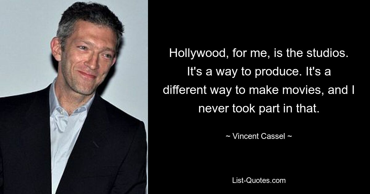 Hollywood, for me, is the studios. It's a way to produce. It's a different way to make movies, and I never took part in that. — © Vincent Cassel