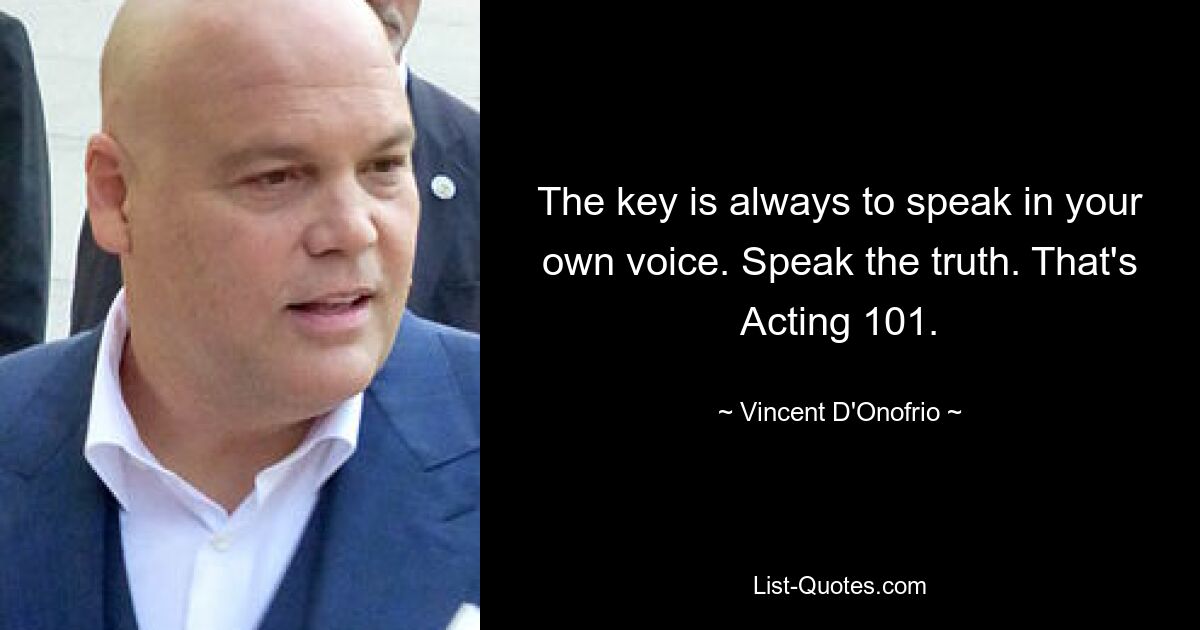 The key is always to speak in your own voice. Speak the truth. That's Acting 101. — © Vincent D'Onofrio