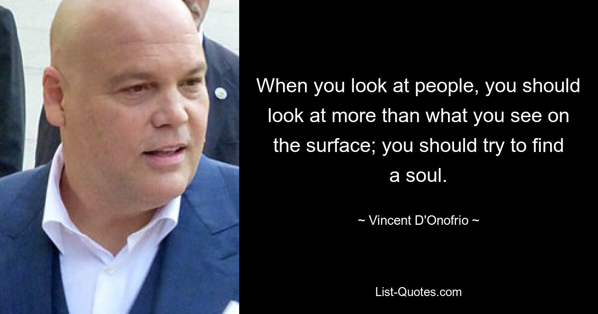 When you look at people, you should look at more than what you see on the surface; you should try to find a soul. — © Vincent D'Onofrio