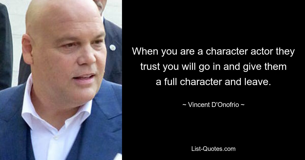 When you are a character actor they trust you will go in and give them a full character and leave. — © Vincent D'Onofrio