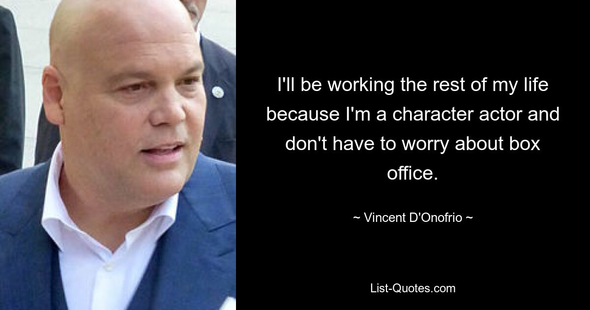 I'll be working the rest of my life because I'm a character actor and don't have to worry about box office. — © Vincent D'Onofrio