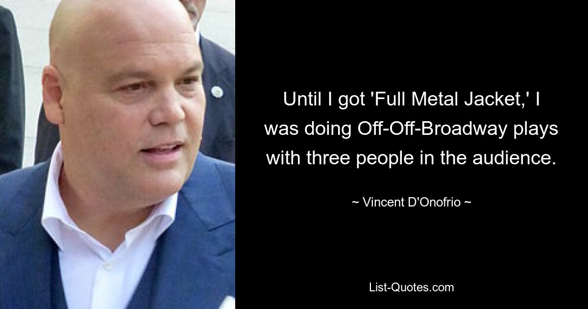 Until I got 'Full Metal Jacket,' I was doing Off-Off-Broadway plays with three people in the audience. — © Vincent D'Onofrio