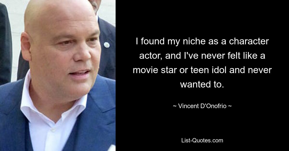 I found my niche as a character actor, and I've never felt like a movie star or teen idol and never wanted to. — © Vincent D'Onofrio