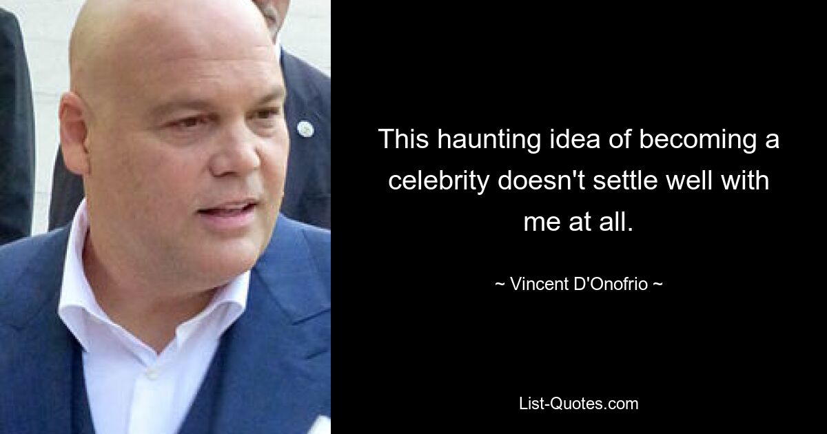 This haunting idea of becoming a celebrity doesn't settle well with me at all. — © Vincent D'Onofrio