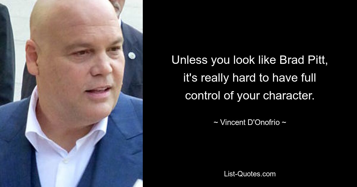 Unless you look like Brad Pitt, it's really hard to have full control of your character. — © Vincent D'Onofrio