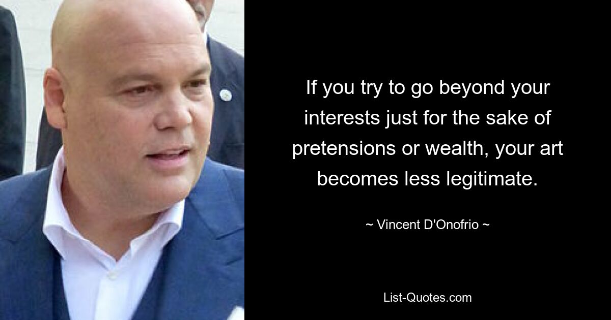 If you try to go beyond your interests just for the sake of pretensions or wealth, your art becomes less legitimate. — © Vincent D'Onofrio