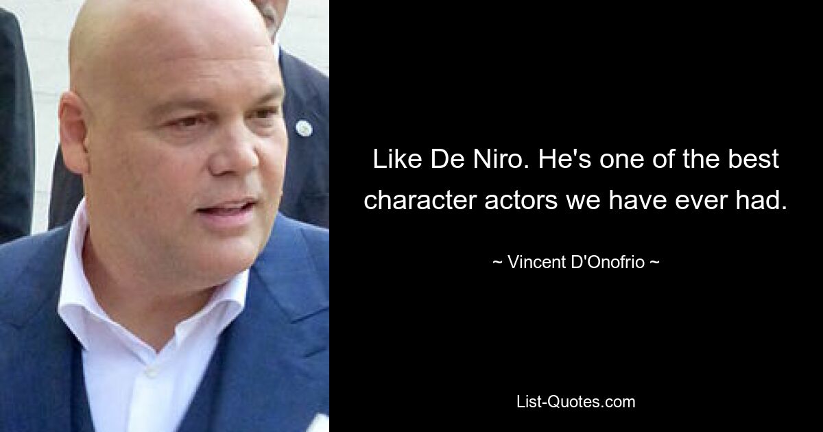 Like De Niro. He's one of the best character actors we have ever had. — © Vincent D'Onofrio