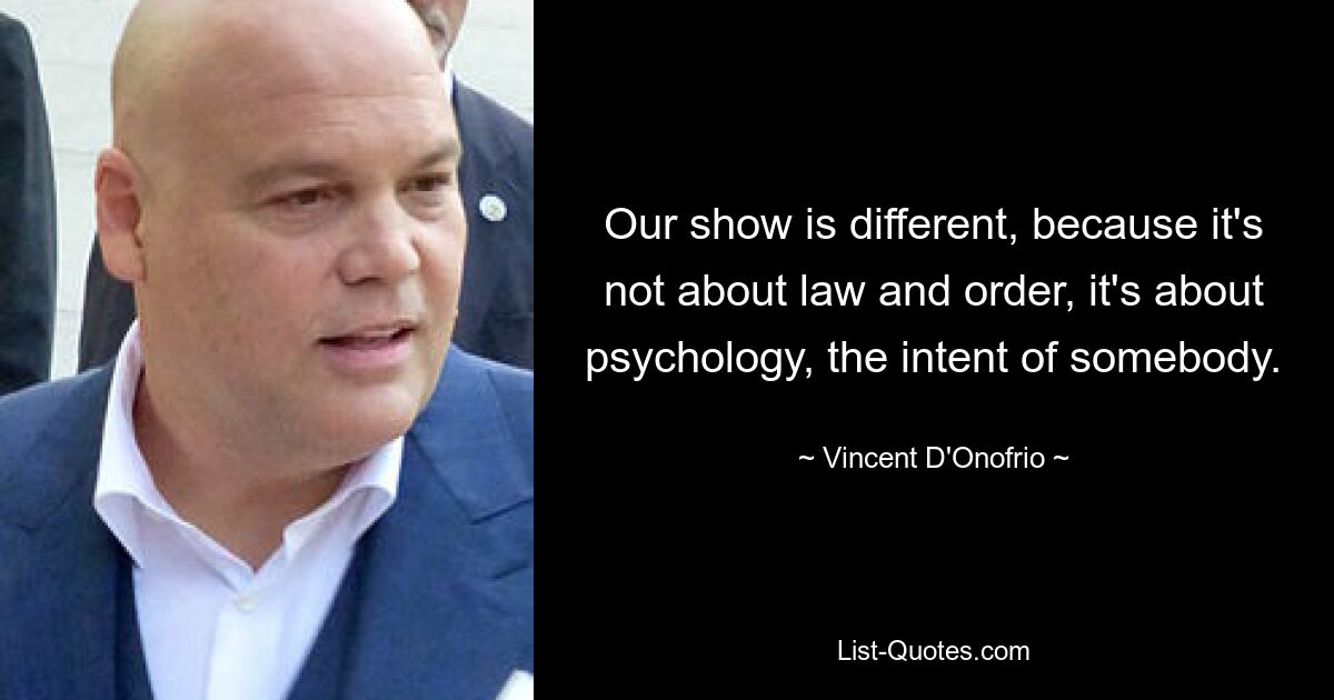 Our show is different, because it's not about law and order, it's about psychology, the intent of somebody. — © Vincent D'Onofrio