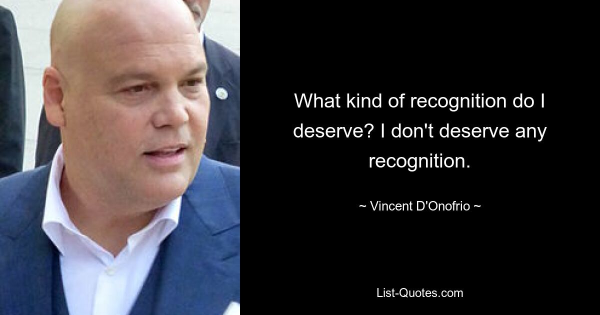 What kind of recognition do I deserve? I don't deserve any recognition. — © Vincent D'Onofrio