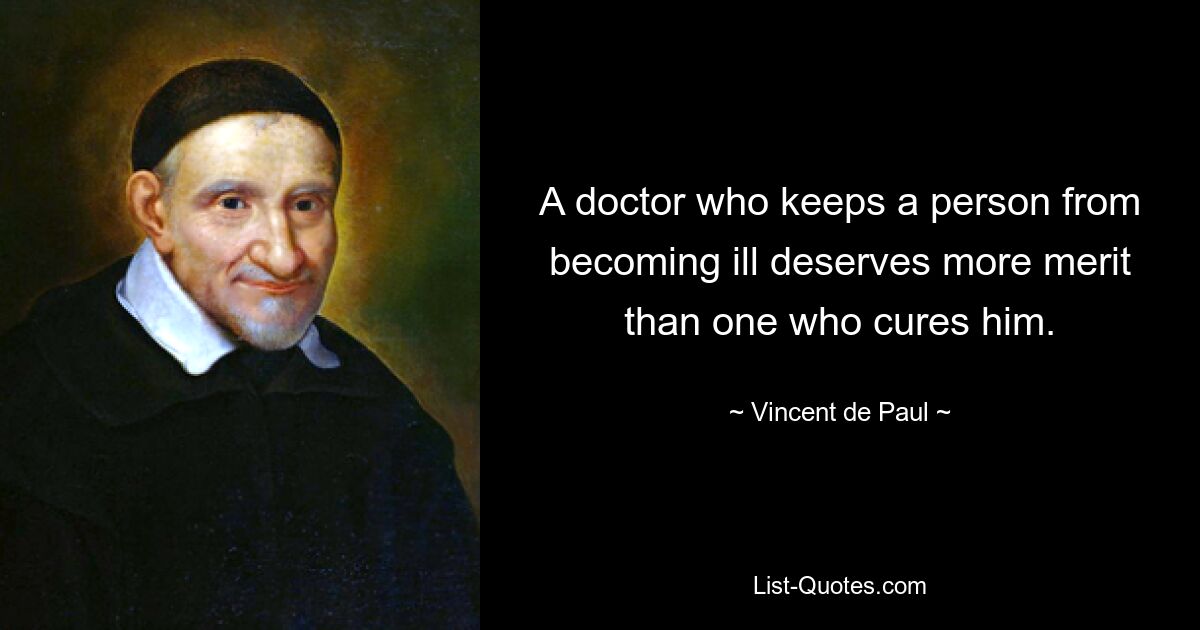 A doctor who keeps a person from becoming ill deserves more merit than one who cures him. — © Vincent de Paul