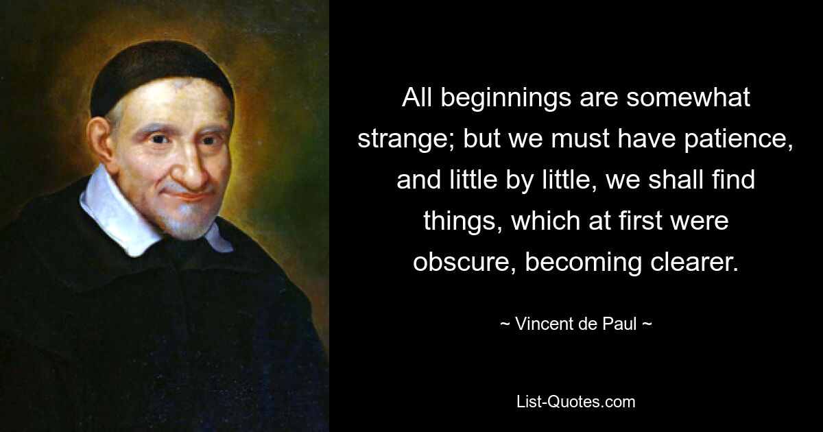 All beginnings are somewhat strange; but we must have patience, and little by little, we shall find things, which at first were obscure, becoming clearer. — © Vincent de Paul