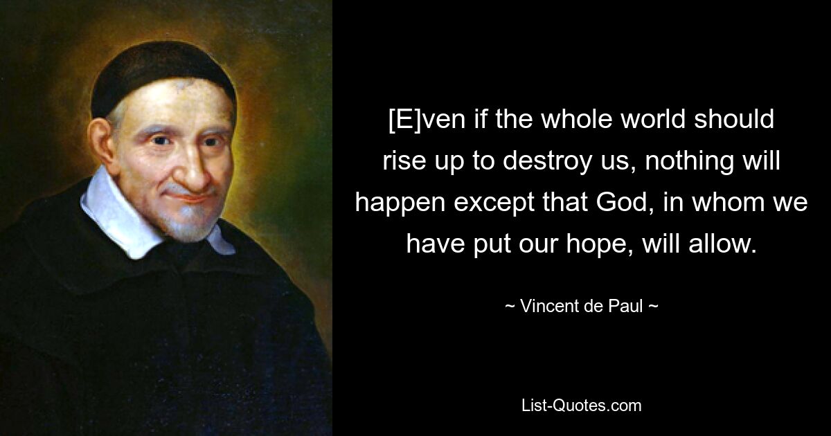 [E]ven if the whole world should rise up to destroy us, nothing will happen except that God, in whom we have put our hope, will allow. — © Vincent de Paul