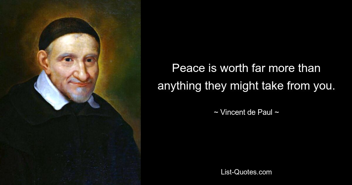 Peace is worth far more than anything they might take from you. — © Vincent de Paul