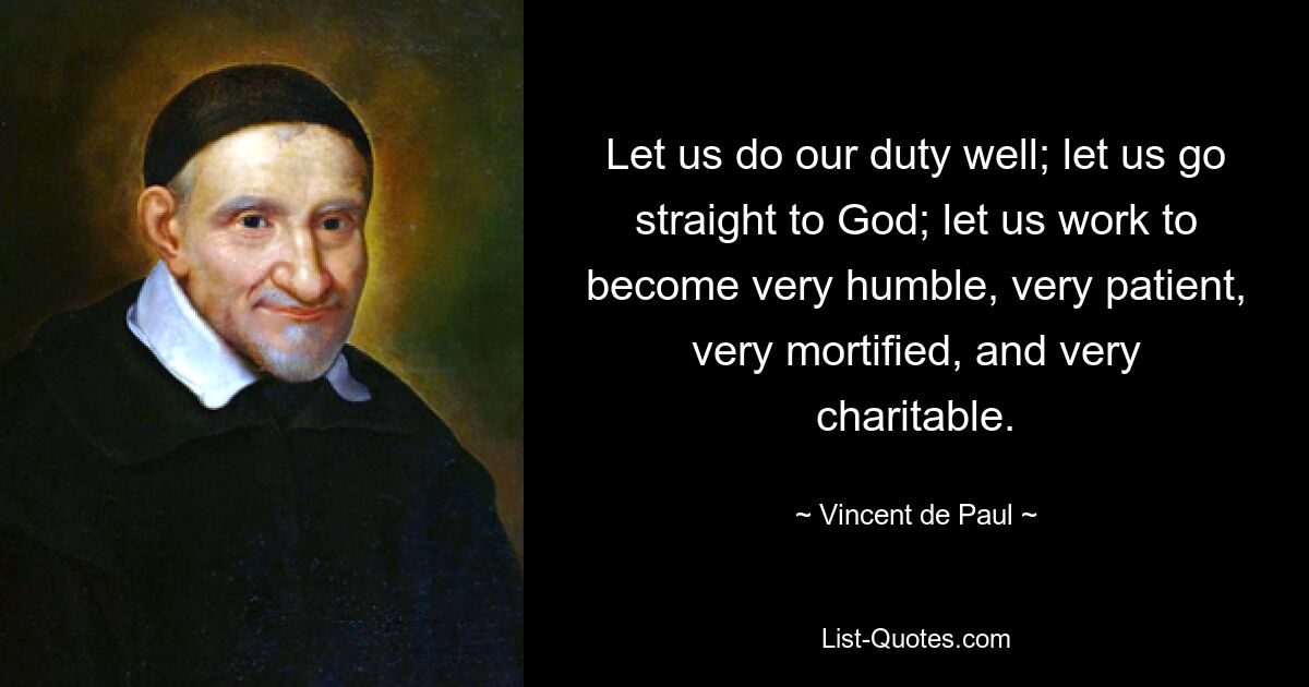 Let us do our duty well; let us go straight to God; let us work to become very humble, very patient, very mortified, and very charitable. — © Vincent de Paul