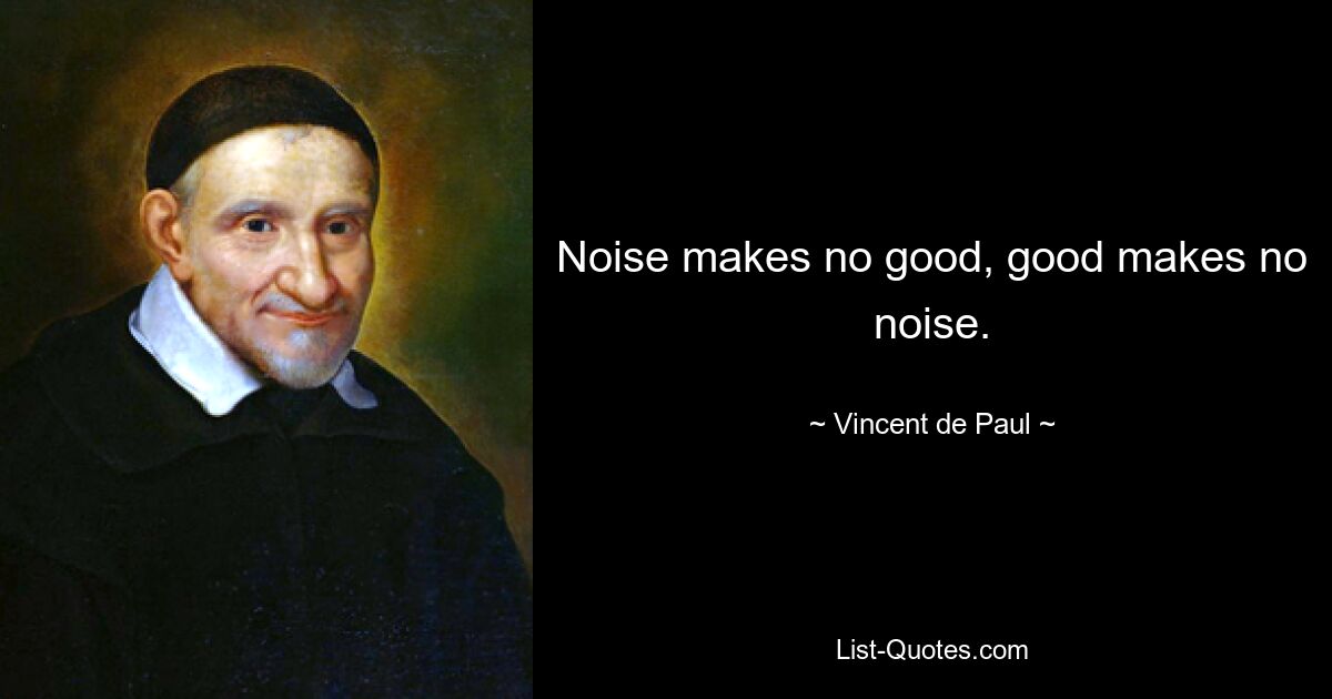 Noise makes no good, good makes no noise. — © Vincent de Paul