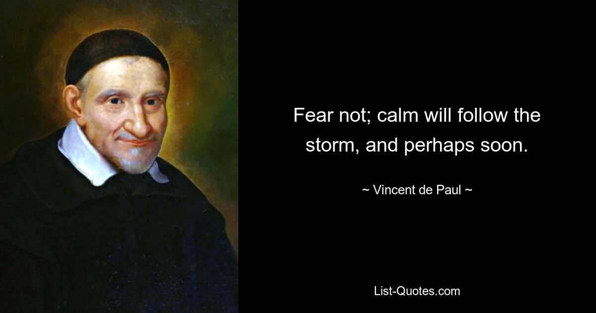 Fear not; calm will follow the storm, and perhaps soon. — © Vincent de Paul