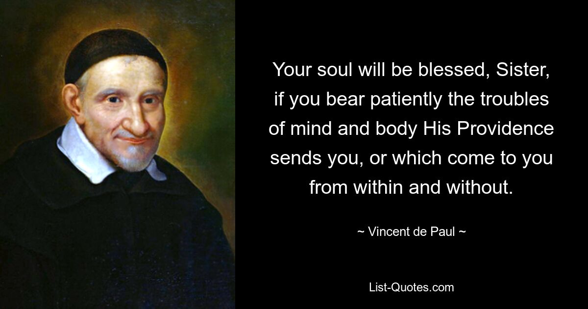 Your soul will be blessed, Sister, if you bear patiently the troubles of mind and body His Providence sends you, or which come to you from within and without. — © Vincent de Paul