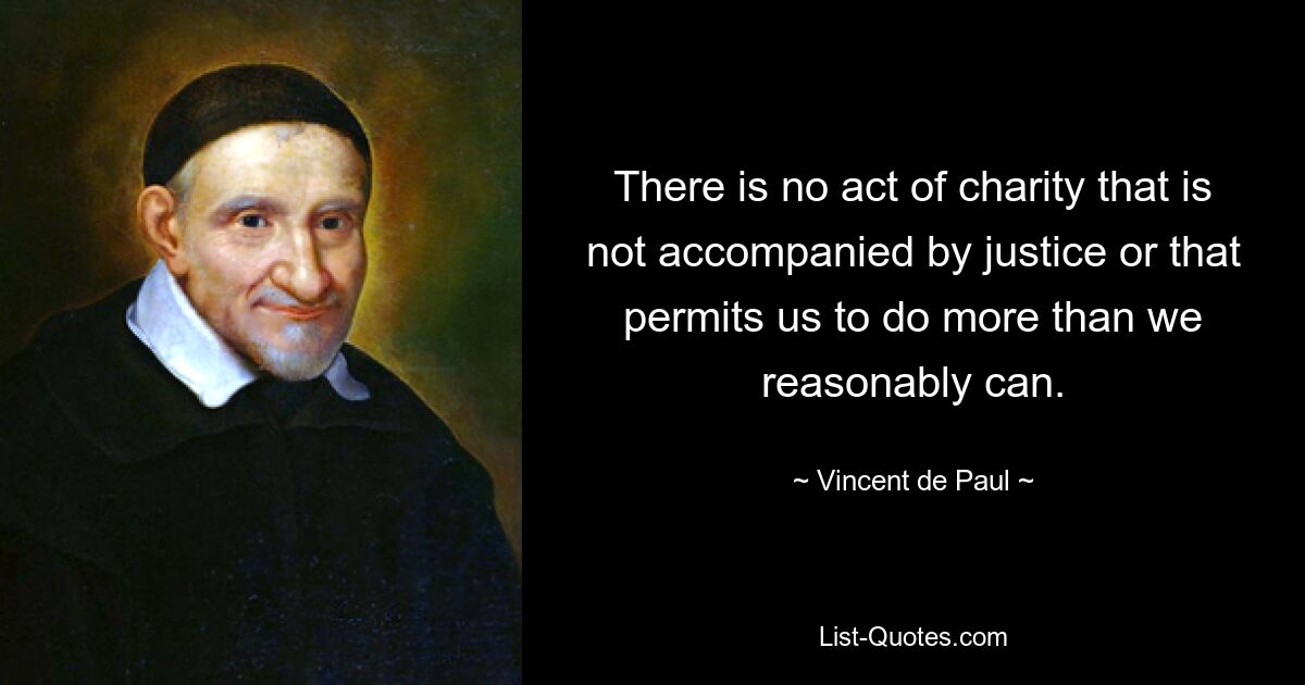 There is no act of charity that is not accompanied by justice or that permits us to do more than we reasonably can. — © Vincent de Paul