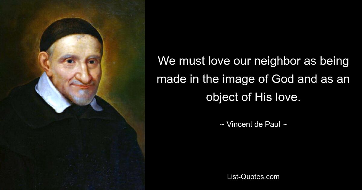 We must love our neighbor as being made in the image of God and as an object of His love. — © Vincent de Paul