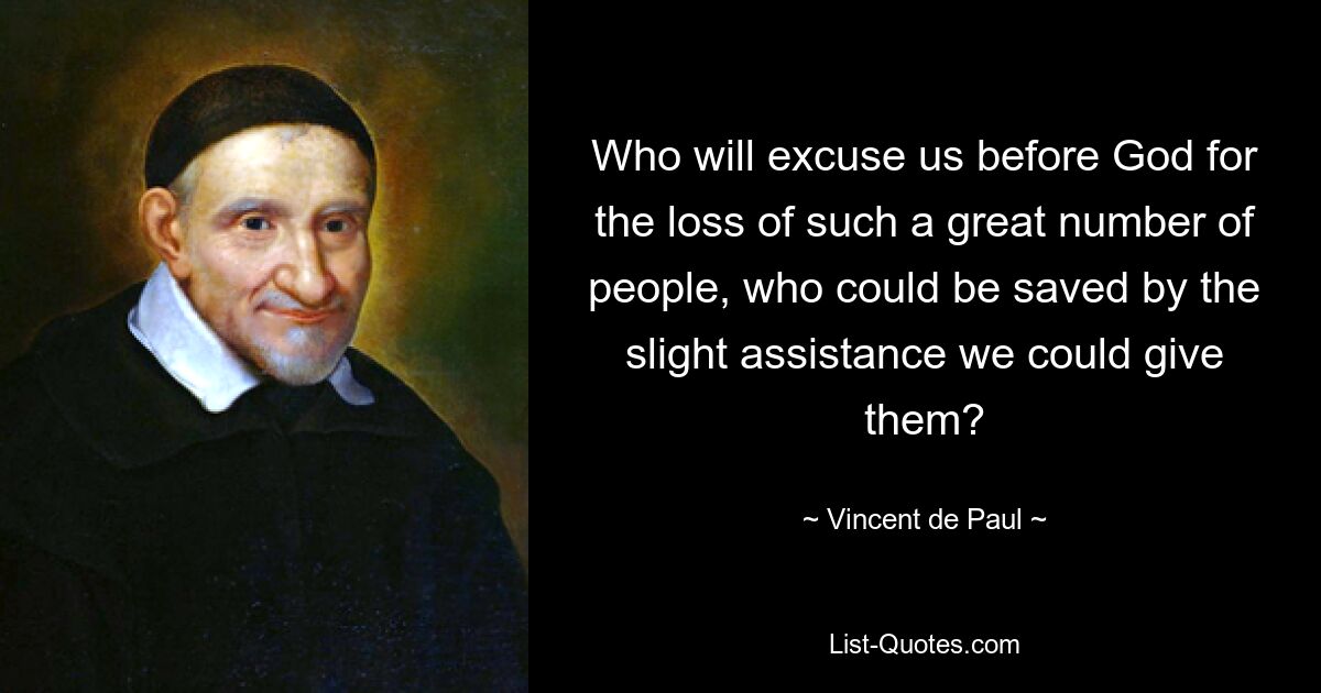 Who will excuse us before God for the loss of such a great number of people, who could be saved by the slight assistance we could give them? — © Vincent de Paul