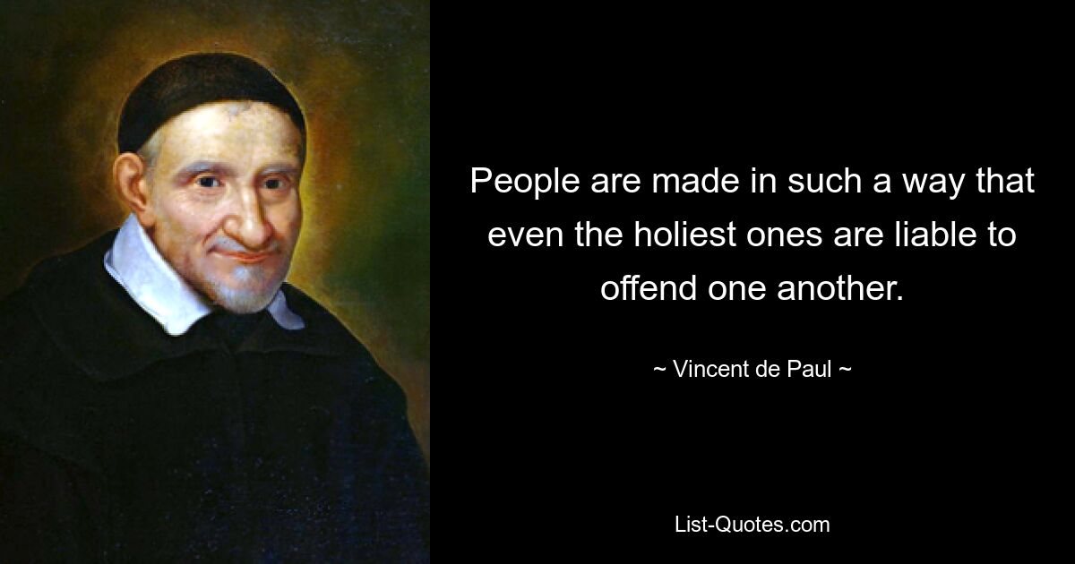 People are made in such a way that even the holiest ones are liable to offend one another. — © Vincent de Paul