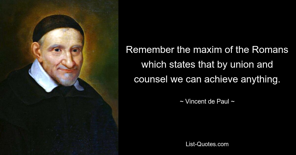 Remember the maxim of the Romans which states that by union and counsel we can achieve anything. — © Vincent de Paul