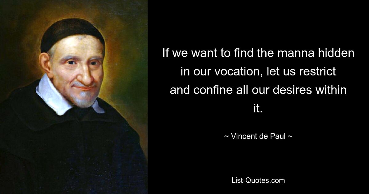 If we want to find the manna hidden in our vocation, let us restrict and confine all our desires within it. — © Vincent de Paul