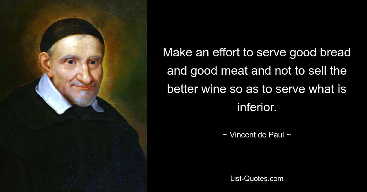 Make an effort to serve good bread and good meat and not to sell the better wine so as to serve what is inferior. — © Vincent de Paul