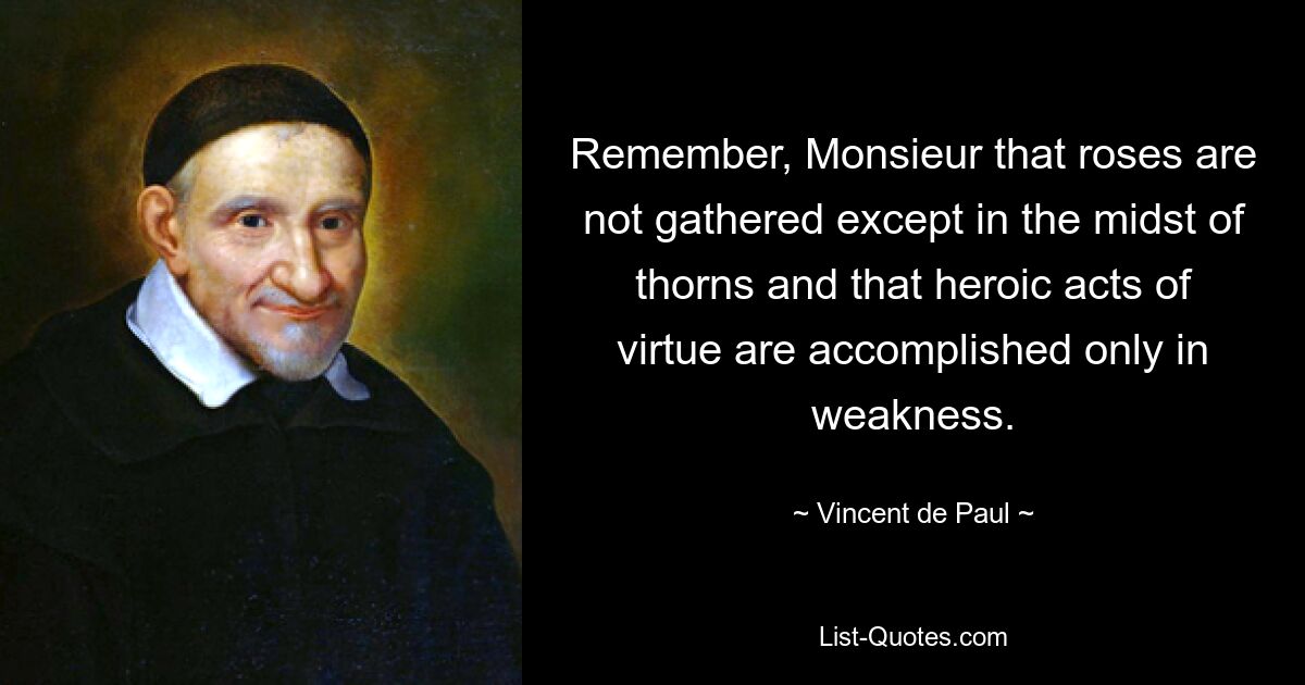 Remember, Monsieur that roses are not gathered except in the midst of thorns and that heroic acts of virtue are accomplished only in weakness. — © Vincent de Paul