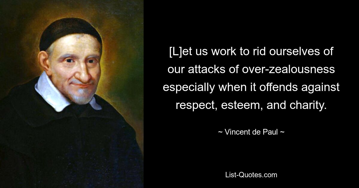 [L]et us work to rid ourselves of our attacks of over-zealousness especially when it offends against respect, esteem, and charity. — © Vincent de Paul