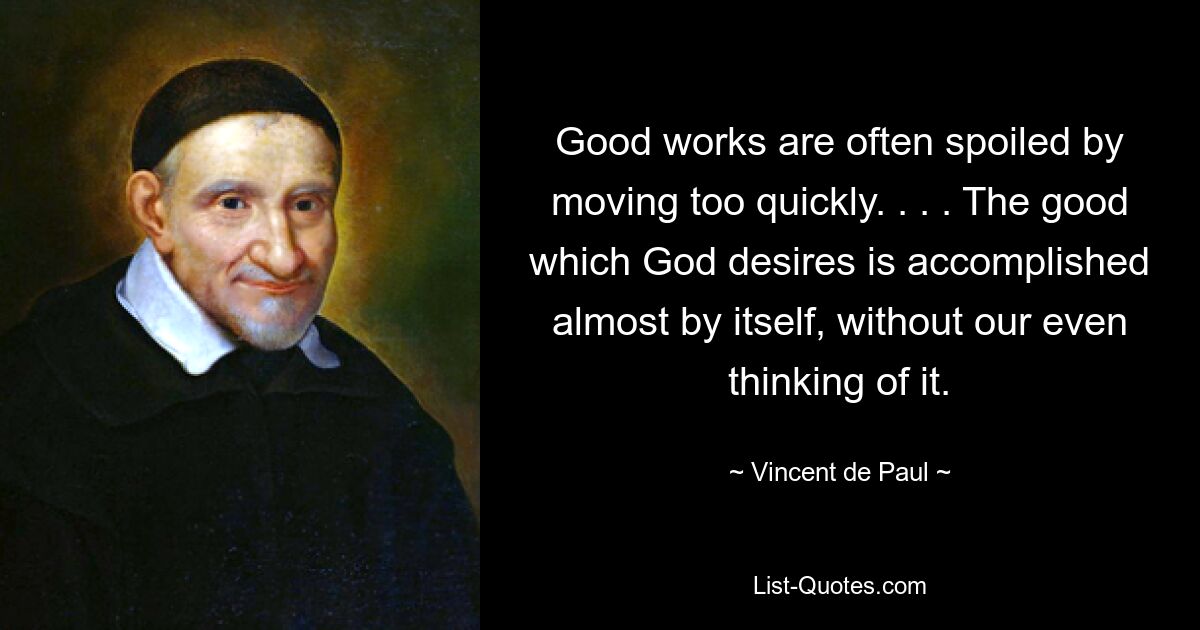 Good works are often spoiled by moving too quickly. . . . The good which God desires is accomplished almost by itself, without our even thinking of it. — © Vincent de Paul