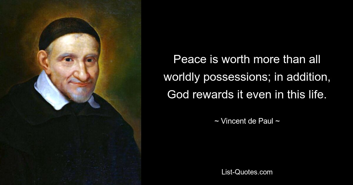 Peace is worth more than all worldly possessions; in addition, God rewards it even in this life. — © Vincent de Paul