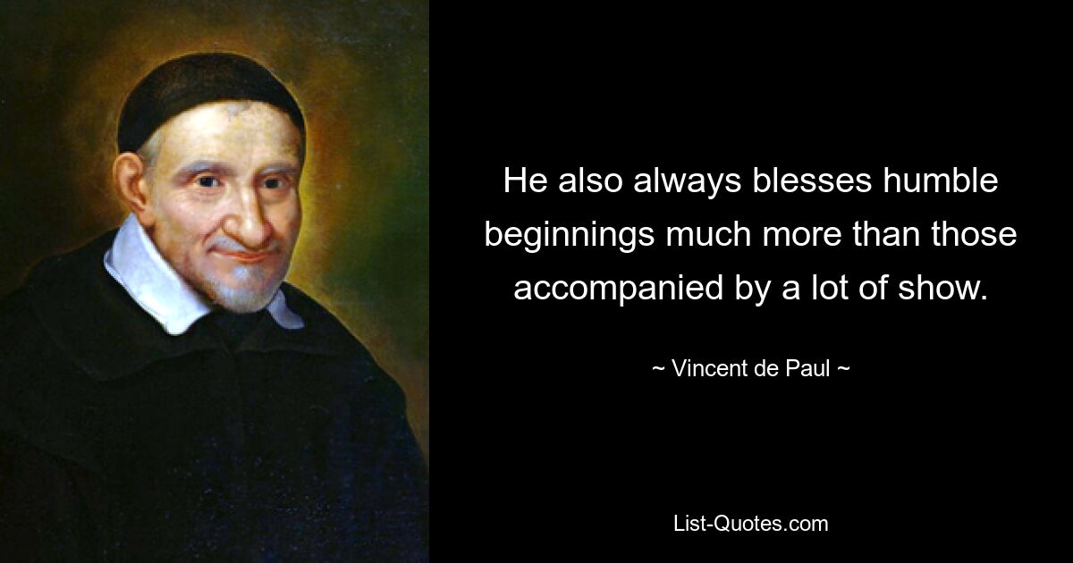 He also always blesses humble beginnings much more than those accompanied by a lot of show. — © Vincent de Paul