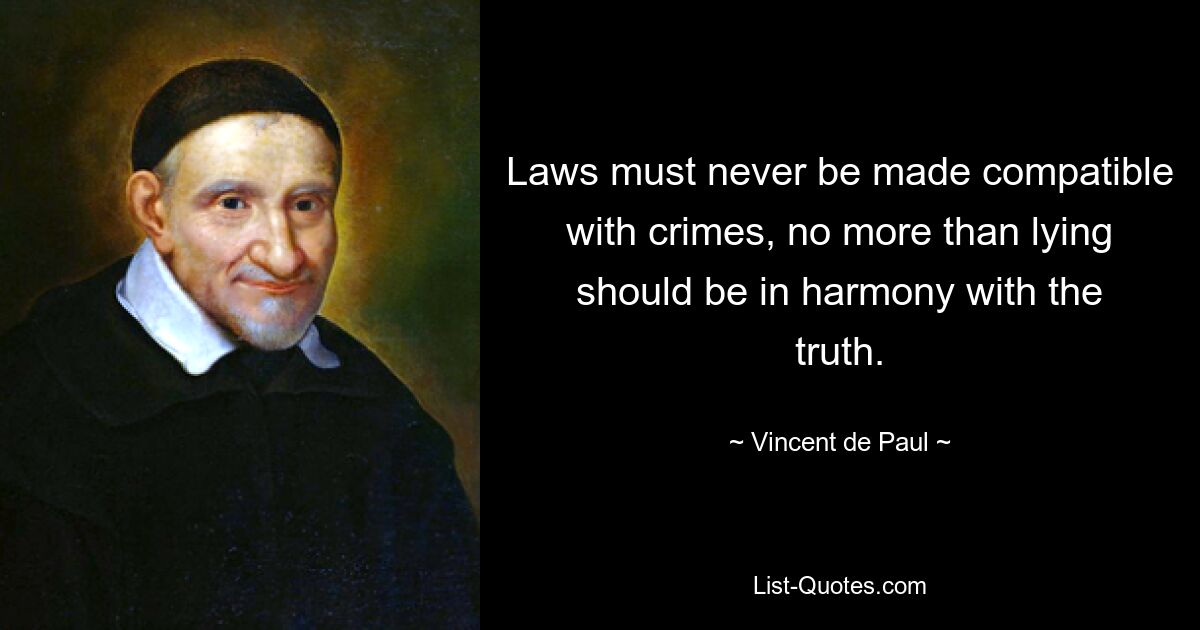 Laws must never be made compatible with crimes, no more than lying should be in harmony with the truth. — © Vincent de Paul