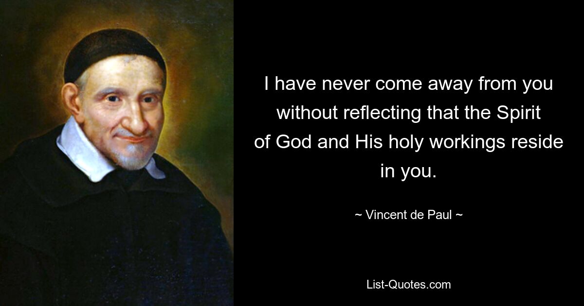 I have never come away from you without reflecting that the Spirit of God and His holy workings reside in you. — © Vincent de Paul