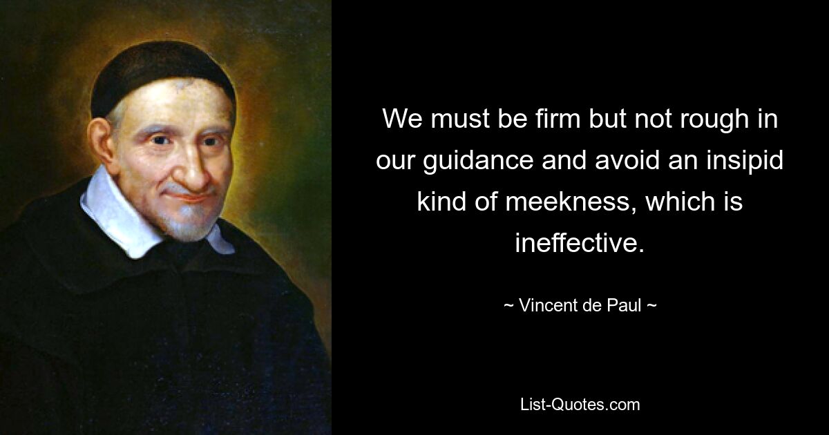 We must be firm but not rough in our guidance and avoid an insipid kind of meekness, which is ineffective. — © Vincent de Paul