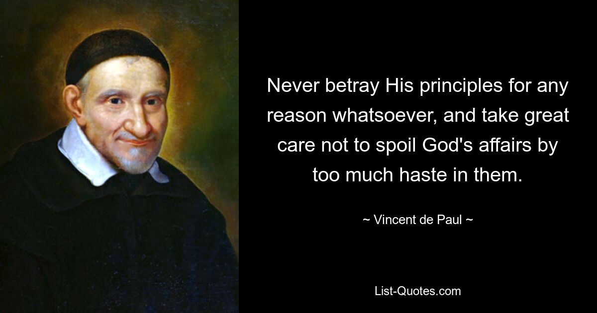 Never betray His principles for any reason whatsoever, and take great care not to spoil God's affairs by too much haste in them. — © Vincent de Paul