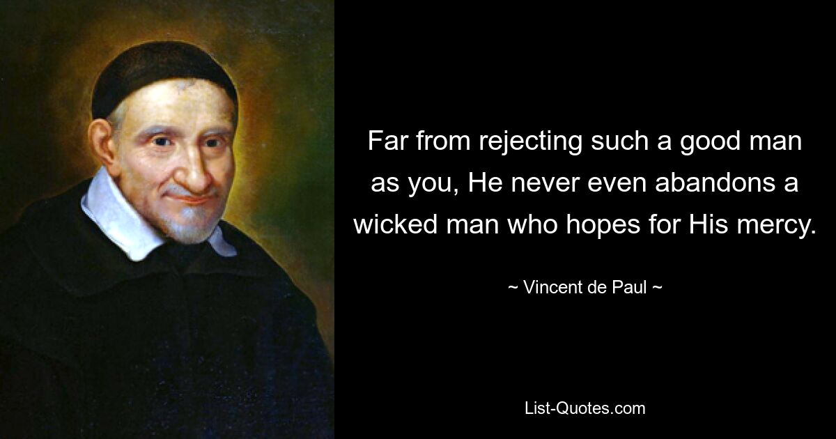 Far from rejecting such a good man as you, He never even abandons a wicked man who hopes for His mercy. — © Vincent de Paul