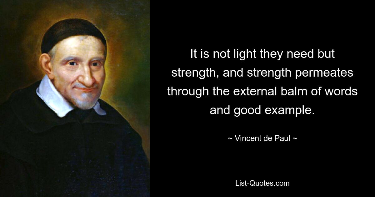 It is not light they need but strength, and strength permeates through the external balm of words and good example. — © Vincent de Paul