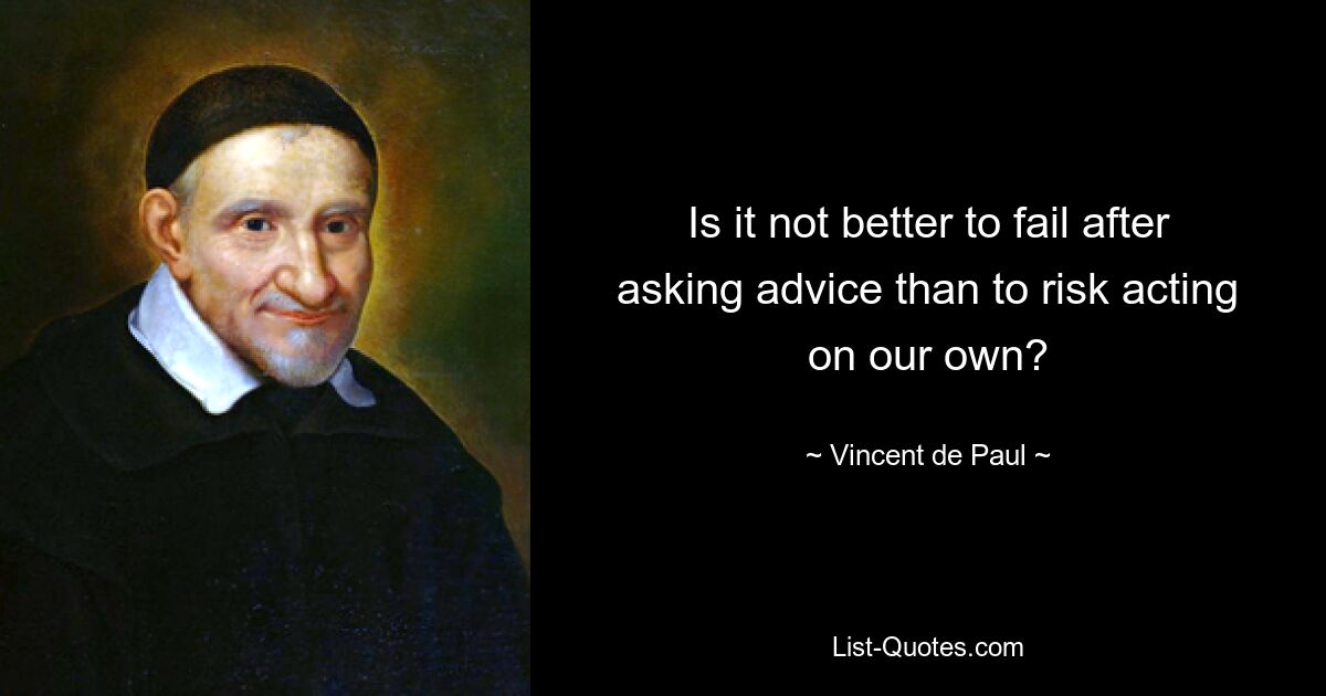 Is it not better to fail after asking advice than to risk acting on our own? — © Vincent de Paul