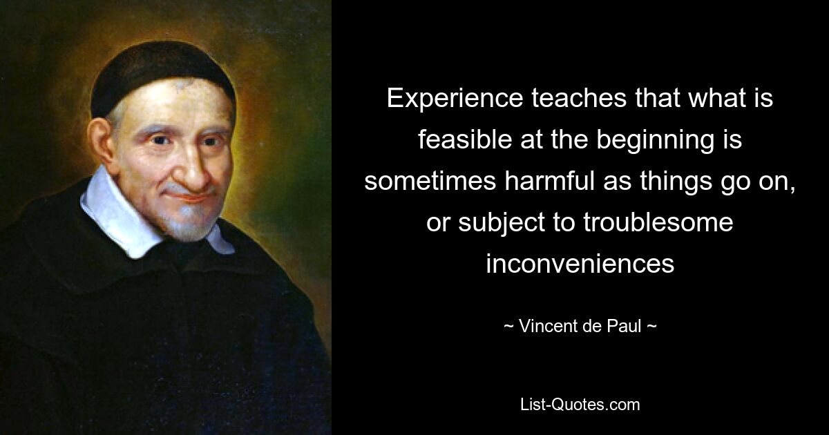 Experience teaches that what is feasible at the beginning is sometimes harmful as things go on, or subject to troublesome inconveniences — © Vincent de Paul