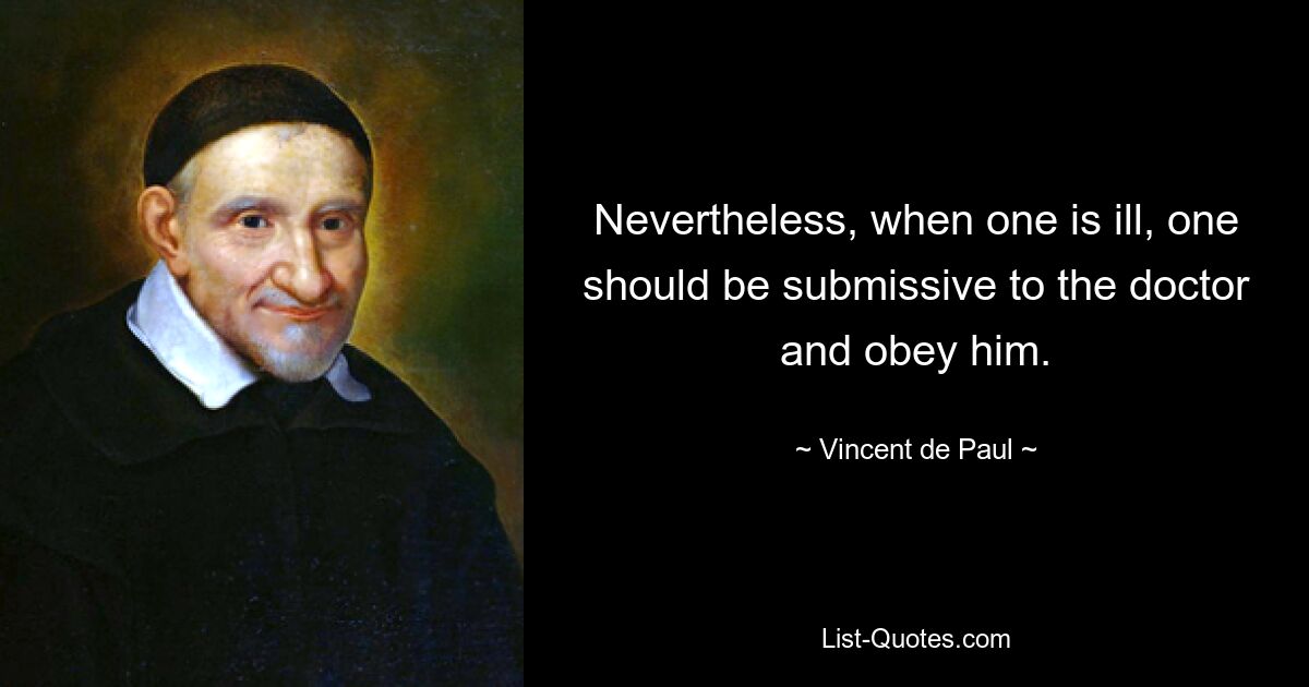 Nevertheless, when one is ill, one should be submissive to the doctor and obey him. — © Vincent de Paul