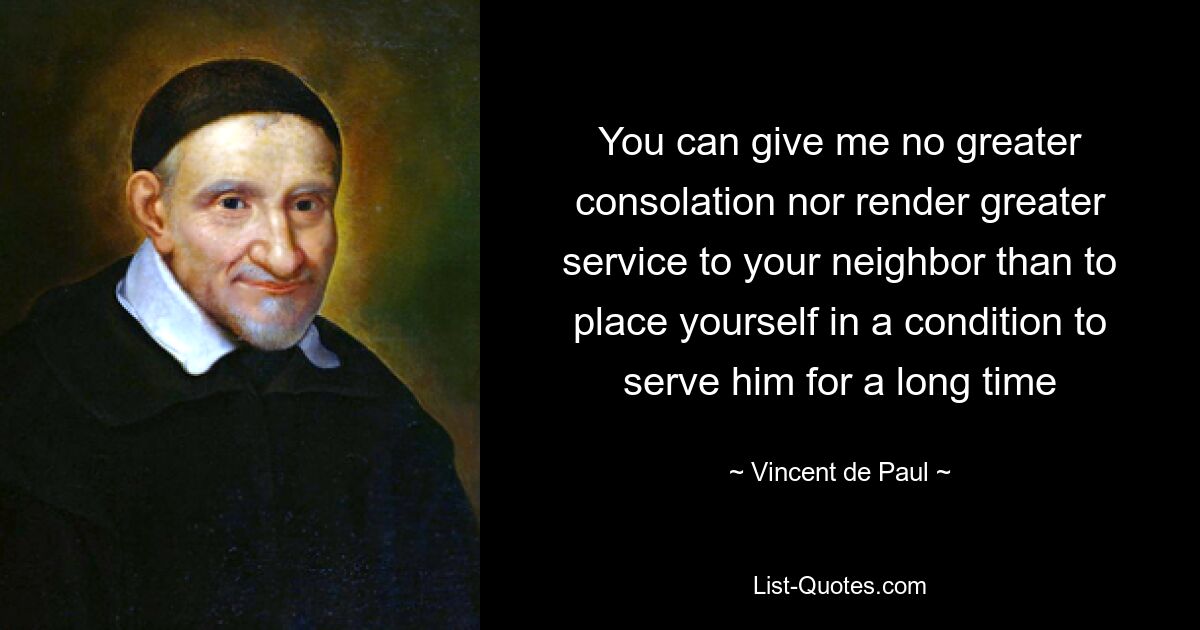 You can give me no greater consolation nor render greater service to your neighbor than to place yourself in a condition to serve him for a long time — © Vincent de Paul