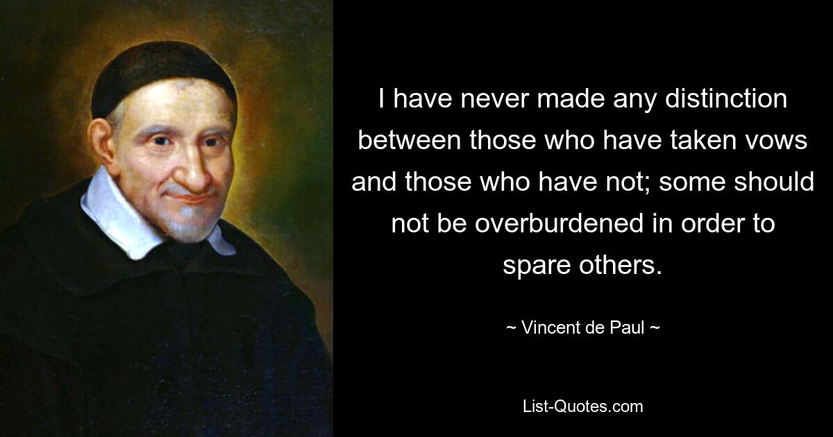 I have never made any distinction between those who have taken vows and those who have not; some should not be overburdened in order to spare others. — © Vincent de Paul