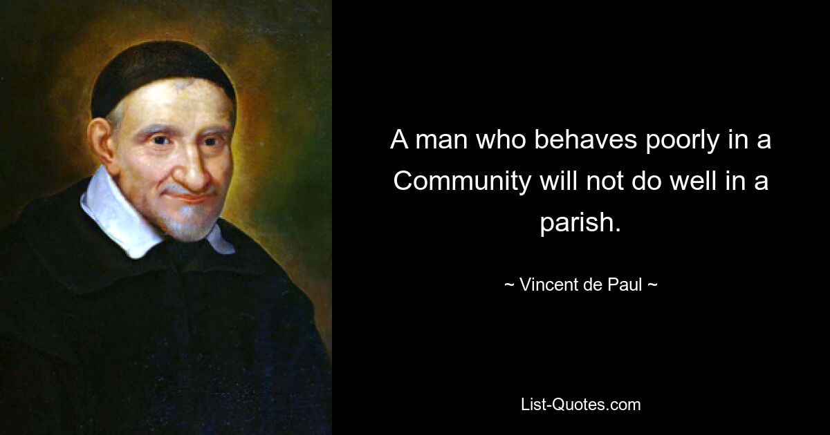 A man who behaves poorly in a Community will not do well in a parish. — © Vincent de Paul